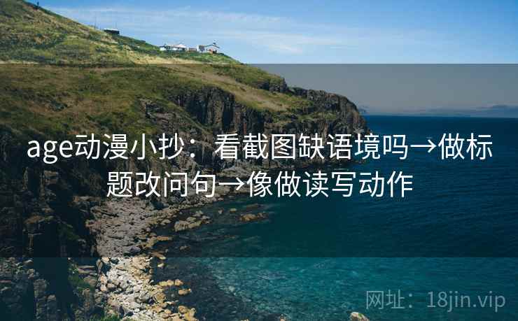 age动漫小抄：看截图缺语境吗→做标题改问句→像做读写动作