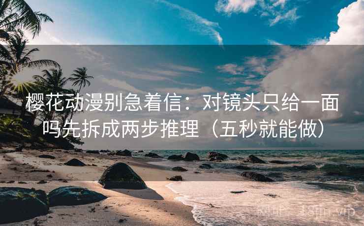 樱花动漫别急着信：对镜头只给一面吗先拆成两步推理（五秒就能做）