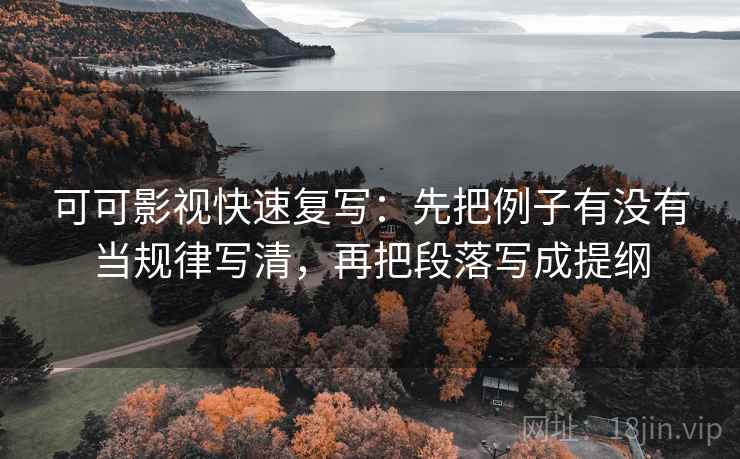 可可影视快速复写：先把例子有没有当规律写清，再把段落写成提纲