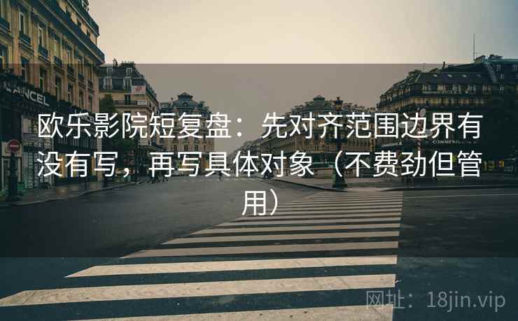 欧乐影院短复盘：先对齐范围边界有没有写，再写具体对象（不费劲但管用）