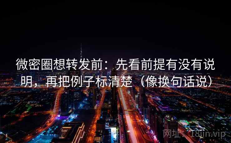 微密圈想转发前：先看前提有没有说明，再把例子标清楚（像换句话说）