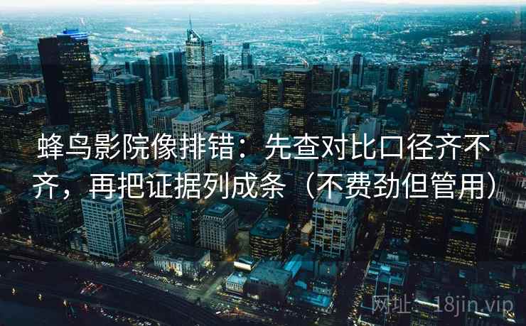 蜂鸟影院像排错：先查对比口径齐不齐，再把证据列成条（不费劲但管用）