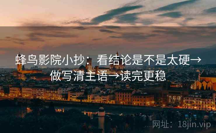 蜂鸟影院小抄：看结论是不是太硬→做写清主语→读完更稳