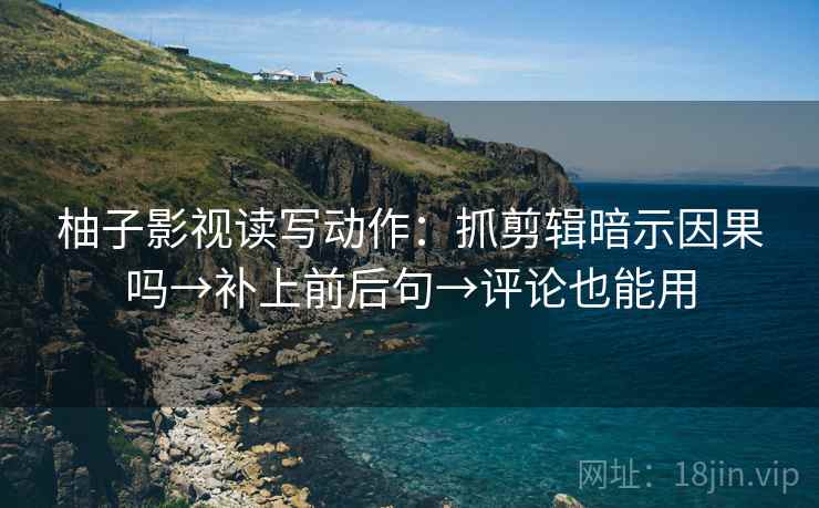 柚子影视读写动作：抓剪辑暗示因果吗→补上前后句→评论也能用