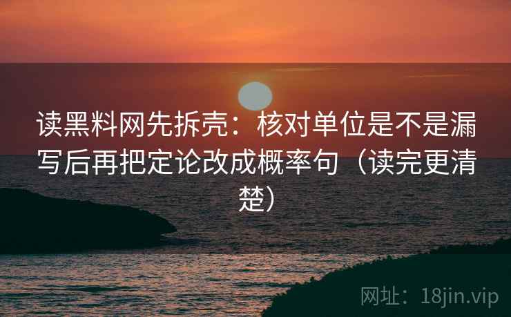 读黑料网先拆壳：核对单位是不是漏写后再把定论改成概率句（读完更清楚）
