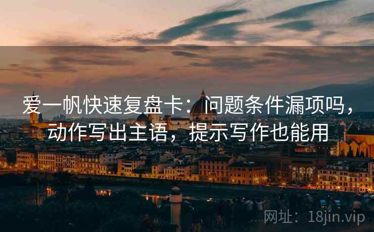 爱一帆快速复盘卡：问题条件漏项吗，动作写出主语，提示写作也能用