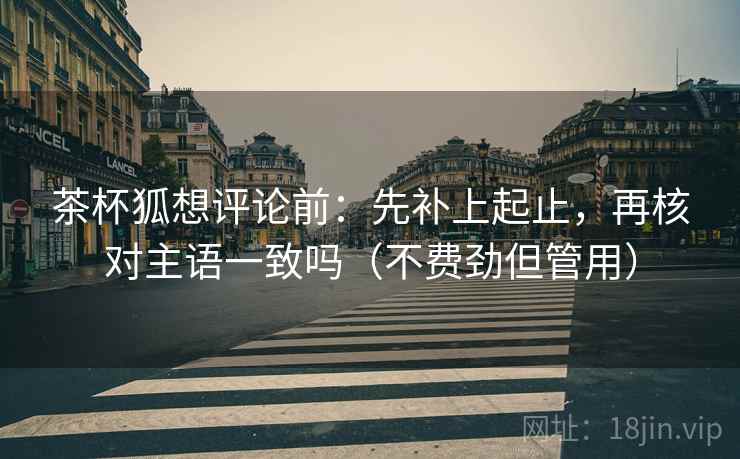 茶杯狐想评论前：先补上起止，再核对主语一致吗（不费劲但管用）