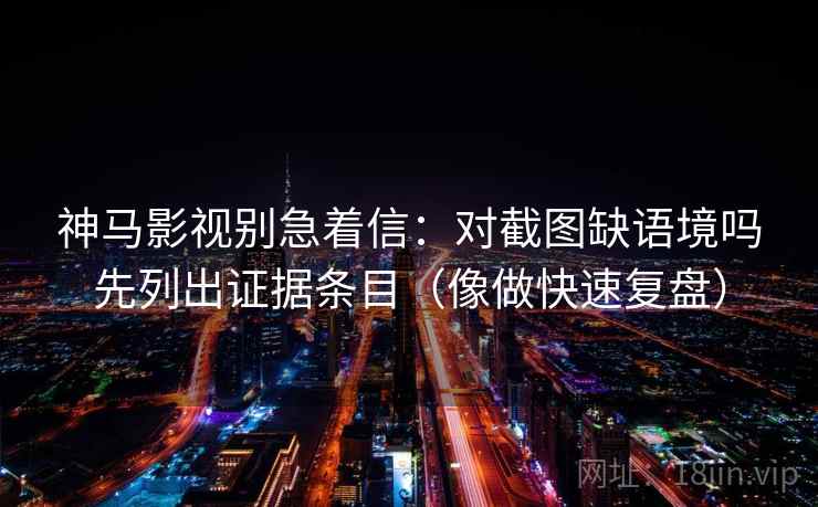 神马影视别急着信：对截图缺语境吗先列出证据条目（像做快速复盘）