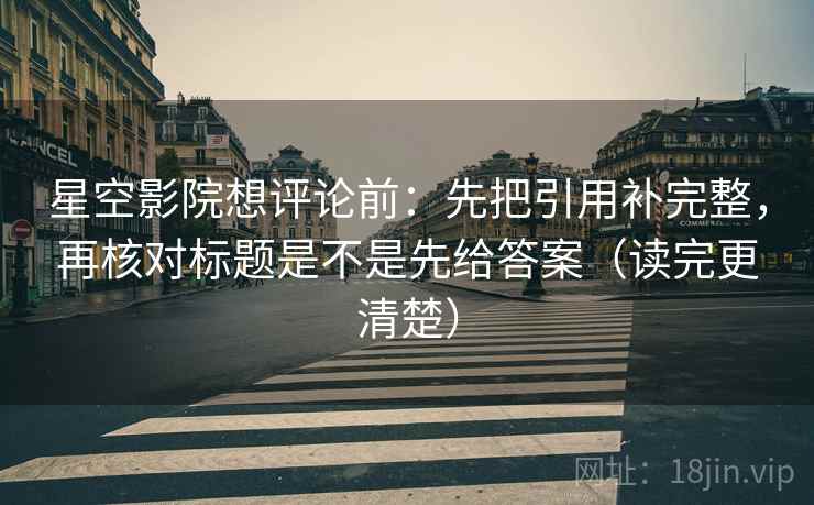 星空影院想评论前：先把引用补完整，再核对标题是不是先给答案（读完更清楚）