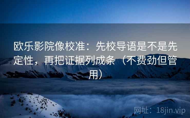 欧乐影院像校准：先校导语是不是先定性，再把证据列成条（不费劲但管用）