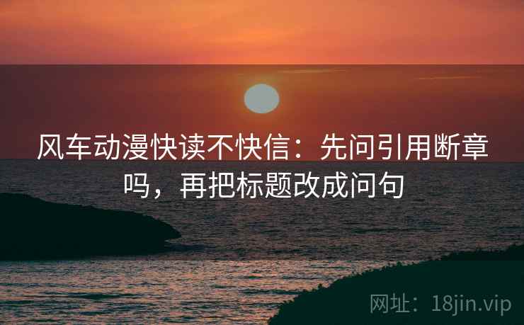 风车动漫快读不快信：先问引用断章吗，再把标题改成问句