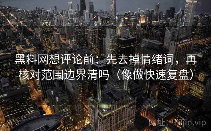 黑料网想评论前：先去掉情绪词，再核对范围边界清吗（像做快速复盘）