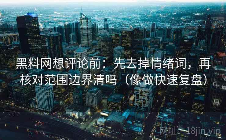 黑料网想评论前：先去掉情绪词，再核对范围边界清吗（像做快速复盘）