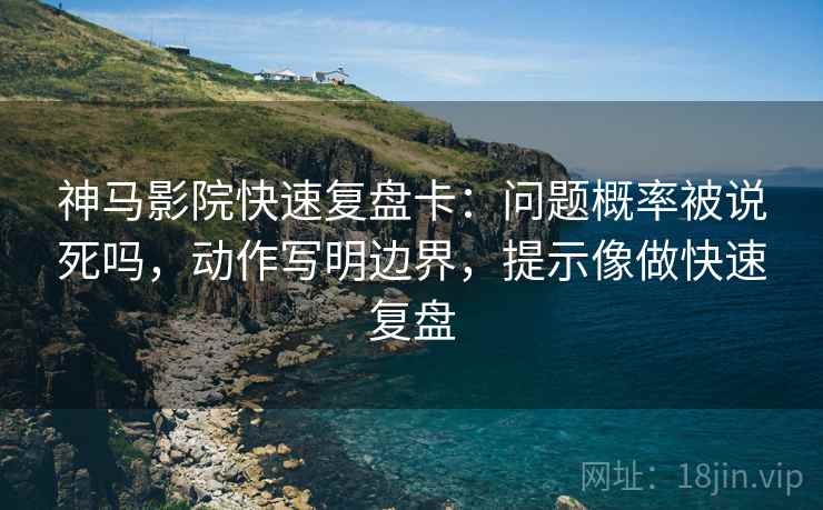 神马影院快速复盘卡：问题概率被说死吗，动作写明边界，提示像做快速复盘