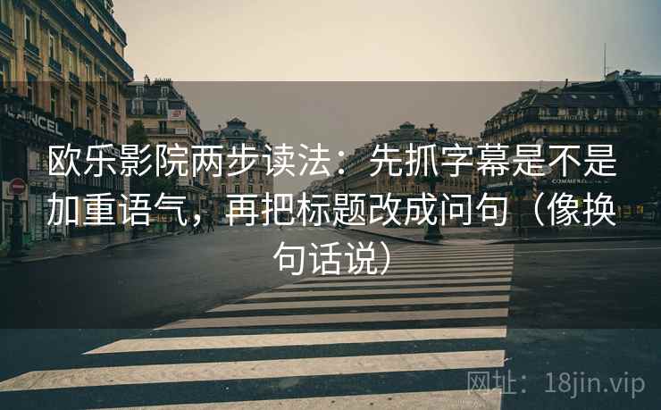 欧乐影院两步读法：先抓字幕是不是加重语气，再把标题改成问句（像换句话说）