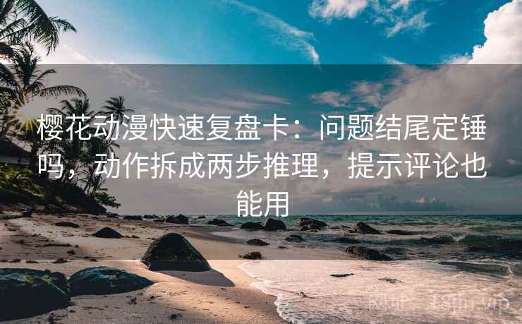 樱花动漫快速复盘卡：问题结尾定锤吗，动作拆成两步推理，提示评论也能用