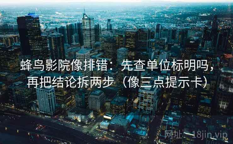 蜂鸟影院像排错：先查单位标明吗，再把结论拆两步（像三点提示卡）