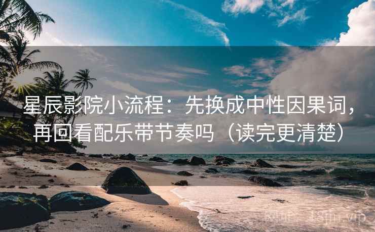 星辰影院小流程：先换成中性因果词，再回看配乐带节奏吗（读完更清楚）