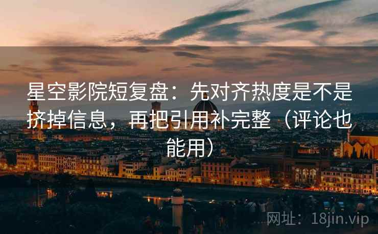 星空影院短复盘：先对齐热度是不是挤掉信息，再把引用补完整（评论也能用）
