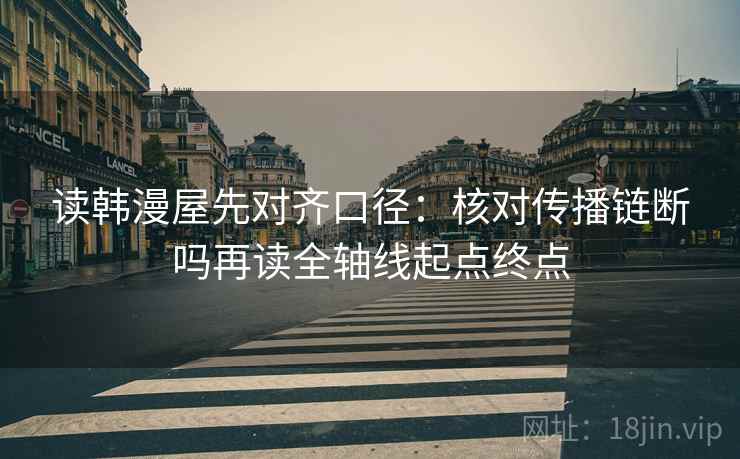 读韩漫屋先对齐口径：核对传播链断吗再读全轴线起点终点
