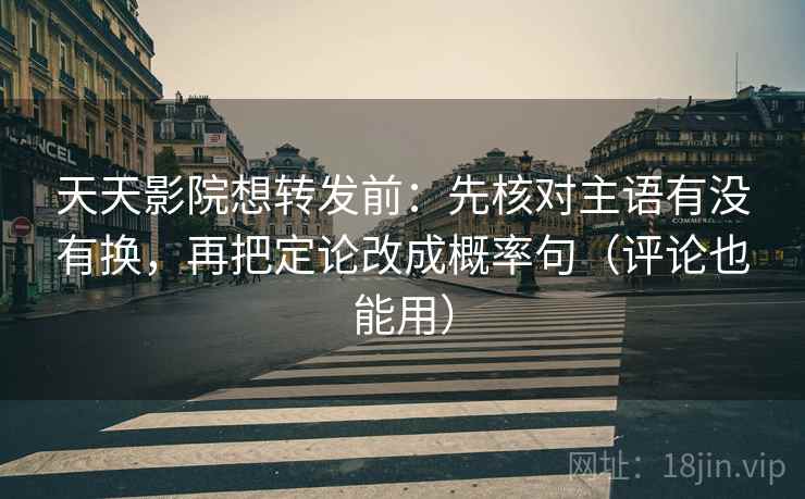 天天影院想转发前：先核对主语有没有换，再把定论改成概率句（评论也能用）