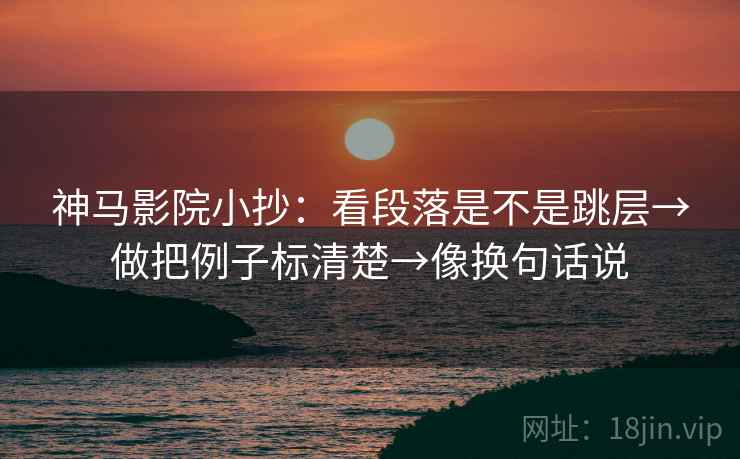 神马影院小抄：看段落是不是跳层→做把例子标清楚→像换句话说