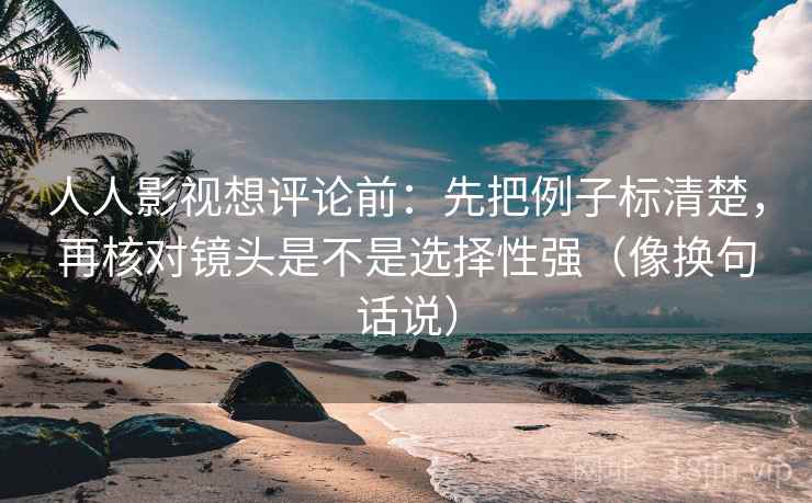 人人影视想评论前：先把例子标清楚，再核对镜头是不是选择性强（像换句话说）
