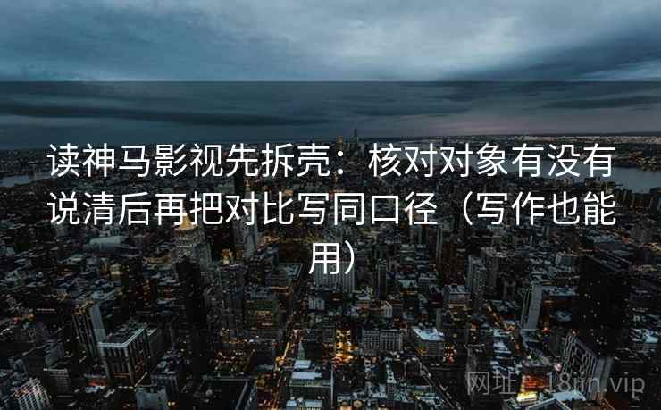 读神马影视先拆壳：核对对象有没有说清后再把对比写同口径（写作也能用）