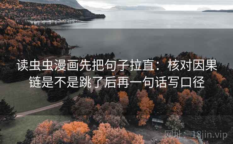 读虫虫漫画先把句子拉直：核对因果链是不是跳了后再一句话写口径