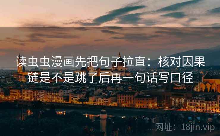 读虫虫漫画先把句子拉直：核对因果链是不是跳了后再一句话写口径