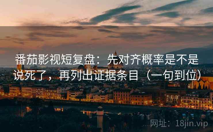 番茄影视短复盘：先对齐概率是不是说死了，再列出证据条目（一句到位）