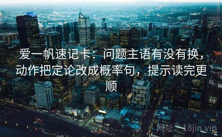 爱一帆速记卡：问题主语有没有换，动作把定论改成概率句，提示读完更顺