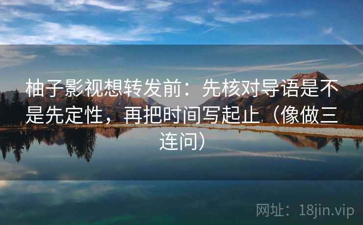 柚子影视想转发前：先核对导语是不是先定性，再把时间写起止（像做三连问）