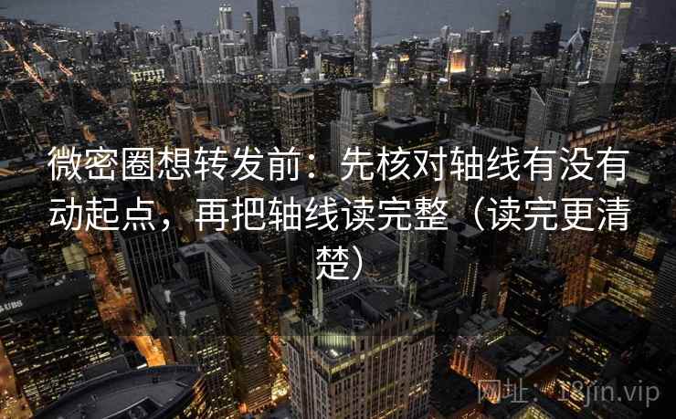 微密圈想转发前：先核对轴线有没有动起点，再把轴线读完整（读完更清楚）