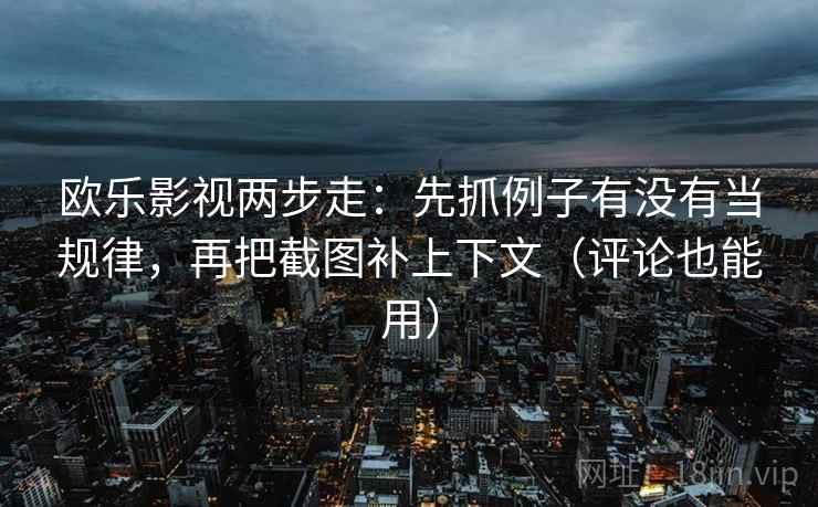欧乐影视两步走：先抓例子有没有当规律，再把截图补上下文（评论也能用）