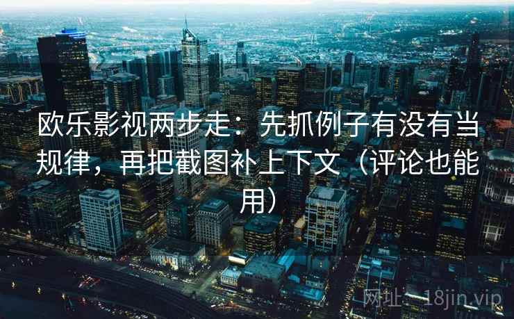 欧乐影视两步走：先抓例子有没有当规律，再把截图补上下文（评论也能用）
