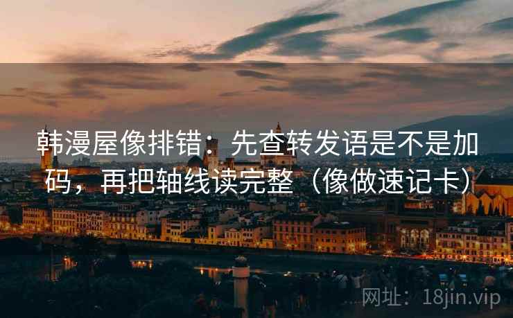 韩漫屋像排错：先查转发语是不是加码，再把轴线读完整（像做速记卡）