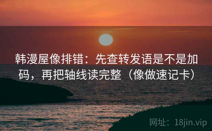 韩漫屋像排错：先查转发语是不是加码，再把轴线读完整（像做速记卡）
