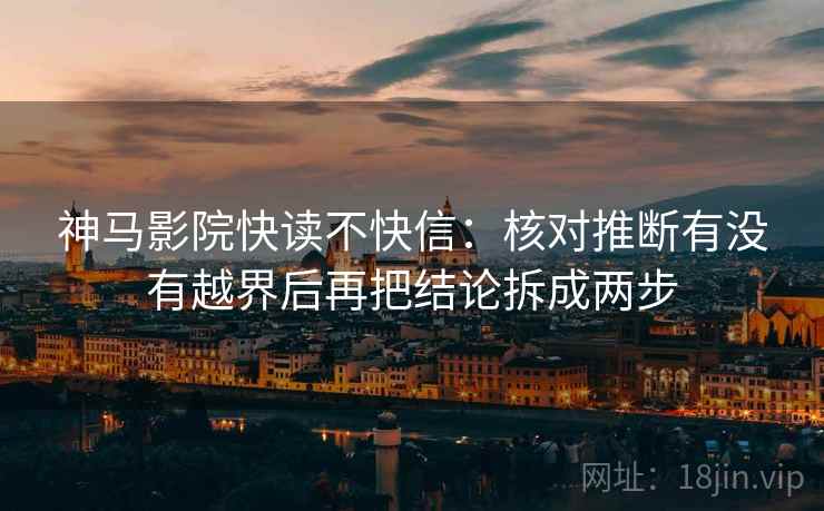 神马影院快读不快信：核对推断有没有越界后再把结论拆成两步