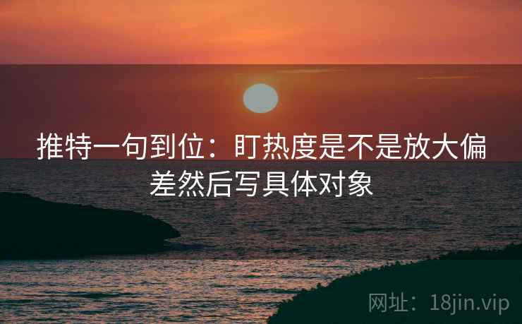 推特一句到位：盯热度是不是放大偏差然后写具体对象