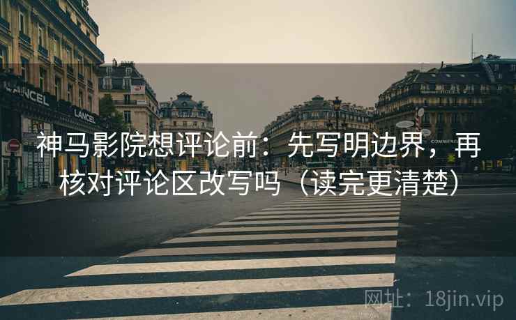 神马影院想评论前：先写明边界，再核对评论区改写吗（读完更清楚）