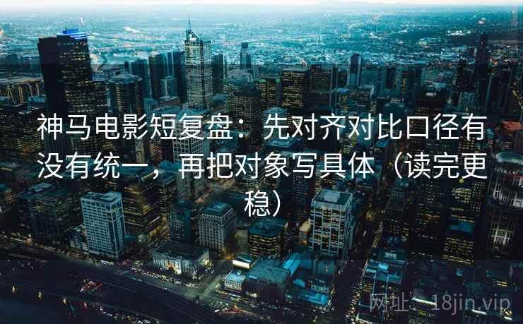 神马电影短复盘：先对齐对比口径有没有统一，再把对象写具体（读完更稳）