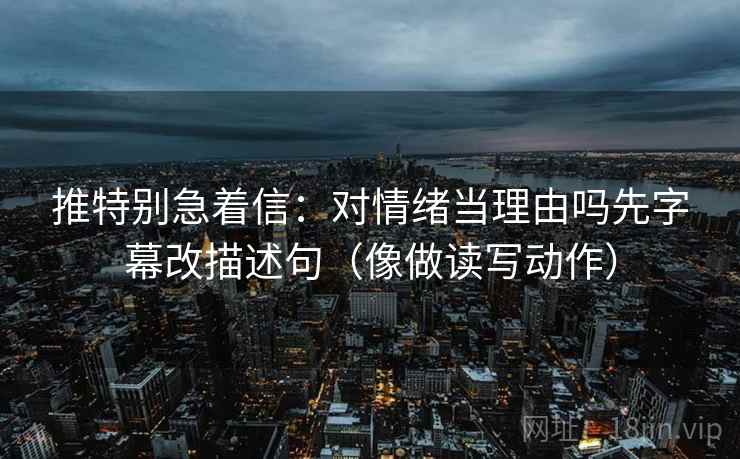 推特别急着信：对情绪当理由吗先字幕改描述句（像做读写动作）