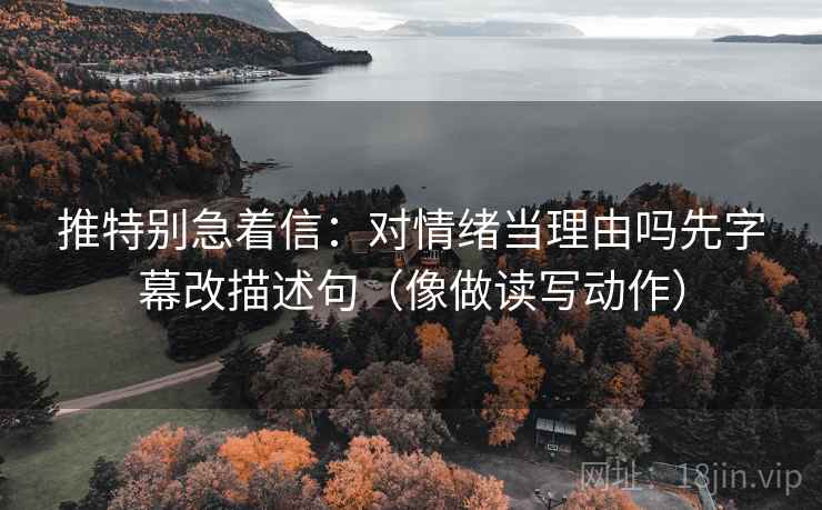 推特别急着信：对情绪当理由吗先字幕改描述句（像做读写动作）