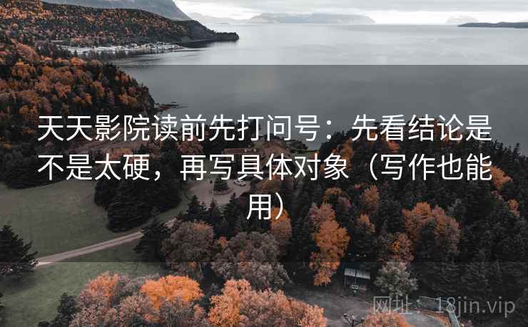 天天影院读前先打问号：先看结论是不是太硬，再写具体对象（写作也能用）