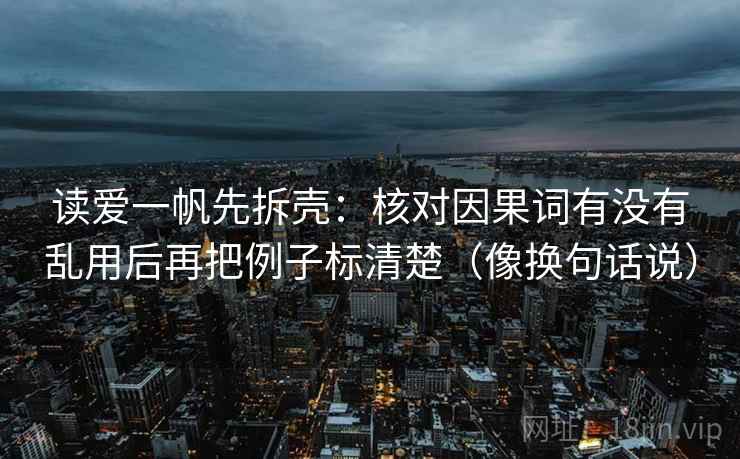 读爱一帆先拆壳：核对因果词有没有乱用后再把例子标清楚（像换句话说）