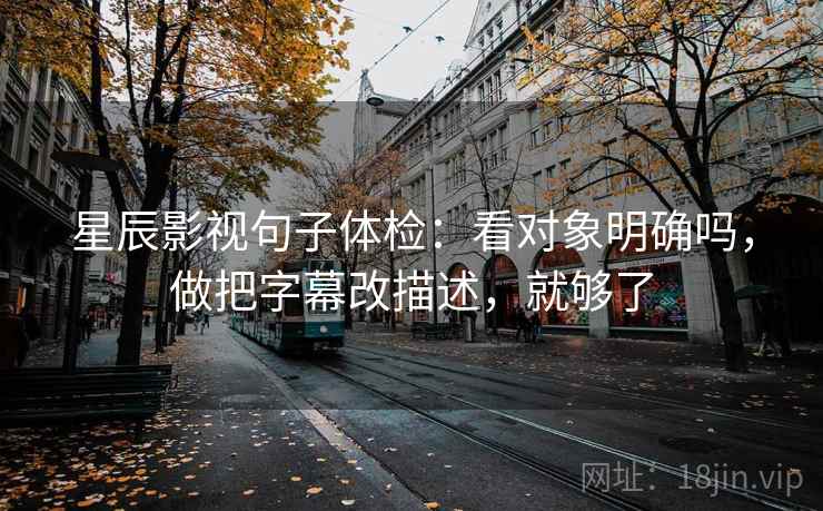 星辰影视句子体检：看对象明确吗，做把字幕改描述，就够了