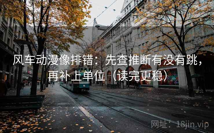 风车动漫像排错：先查推断有没有跳，再补上单位（读完更稳）