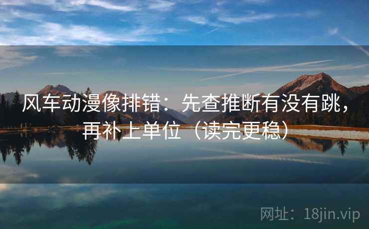风车动漫像排错：先查推断有没有跳，再补上单位（读完更稳）