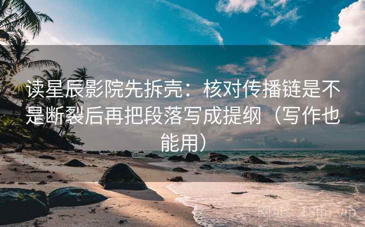 读星辰影院先拆壳：核对传播链是不是断裂后再把段落写成提纲（写作也能用）